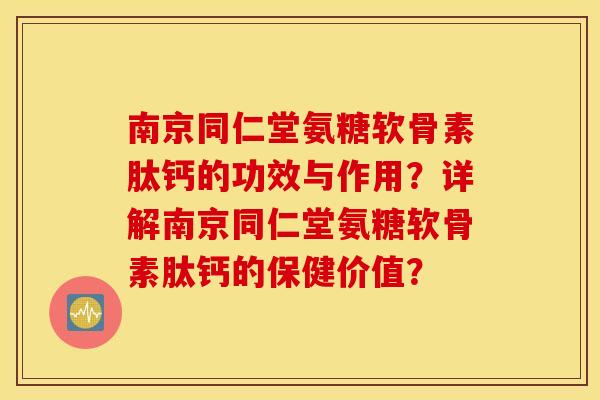 南京同仁堂氨糖软骨素肽钙的功效与作用？详解南京同仁堂氨糖软骨素肽钙的保健价值？