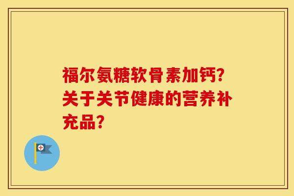 福尔氨糖软骨素加钙?关于关节健康的营养补充品? 福尔氨糖软骨素加钙?关于关节健康的营养补充品?