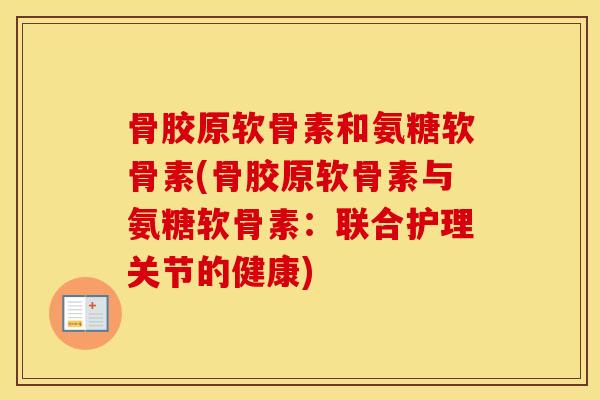 骨胶原软骨素和氨糖软骨素(骨胶原软骨素与氨糖软骨素:联合护理关节的健康) 骨胶原软骨素和氨糖软骨素(骨胶原软骨素与氨糖软骨素:联合护理关节的健康)