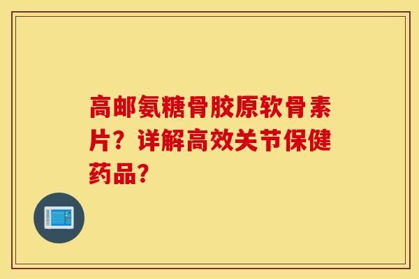 高邮氨糖骨胶原软骨素片?详解高效关节保健药品? 高邮氨糖骨胶原软骨素片?详解高效关节保健药品?