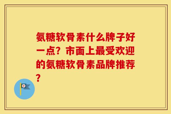 氨糖软骨素什么牌子好一点?市面上受欢迎的氨糖软骨素品牌推荐? 氨糖软骨素什么牌子好一点?市面上受欢迎的氨糖软骨素品牌推荐?