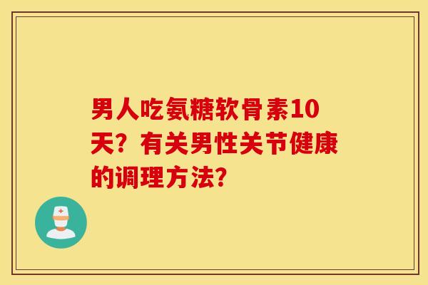 男人吃氨糖软骨素10天？有关男性关节健康的调理方法？