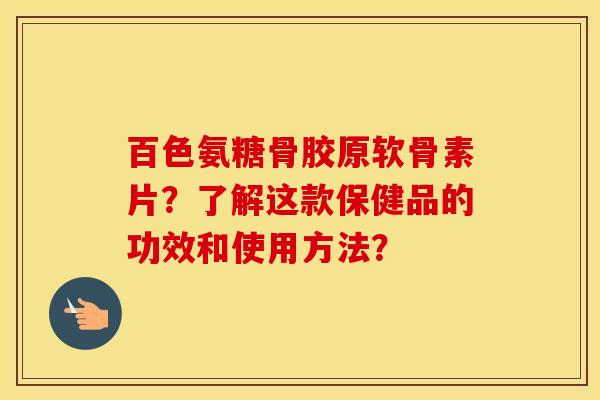 百色氨糖骨胶原软骨素片？了解这款保健品的功效和使用方法？
