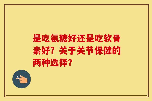 是吃氨糖好还是吃软骨素好?关于关节保健的两种选择? 是吃氨糖好还是吃软骨素好?关于关节保健的两种选择?