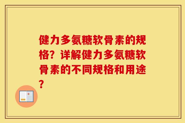 健力多氨糖软骨素的规格？详解健力多氨糖软骨素的不同规格和用途？