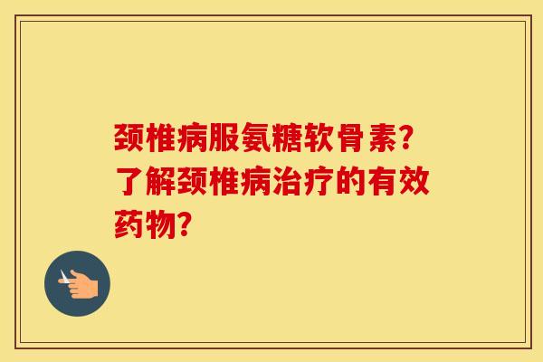 颈椎服氨糖软骨素?了解颈椎的有效? 颈椎服氨糖软骨素?了解颈椎的有效?