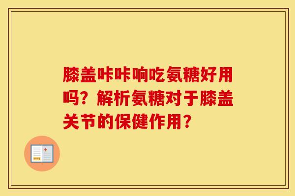 膝盖咔咔响吃氨糖好用吗？解析氨糖对于膝盖关节的保健作用？