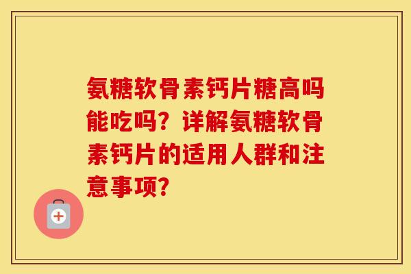 氨糖软骨素钙片糖高吗能吃吗？详解氨糖软骨素钙片的适用人群和注意事项？