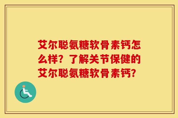 艾尔聪氨糖软骨素钙怎么样?了解关节保健的艾尔聪氨糖软骨素钙? 艾尔聪氨糖软骨素钙怎么样?了解关节保健的艾尔聪氨糖软骨素钙?