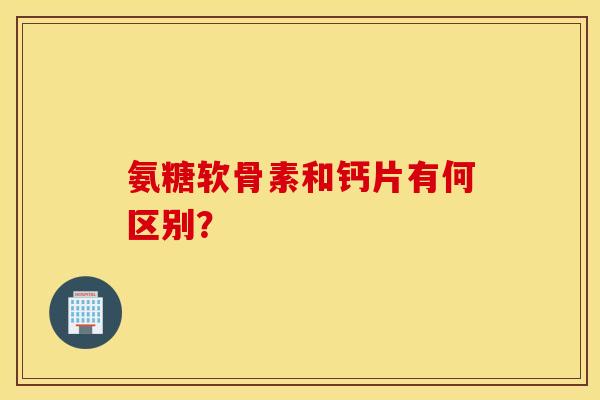 氨糖软骨素和钙片有何区别？