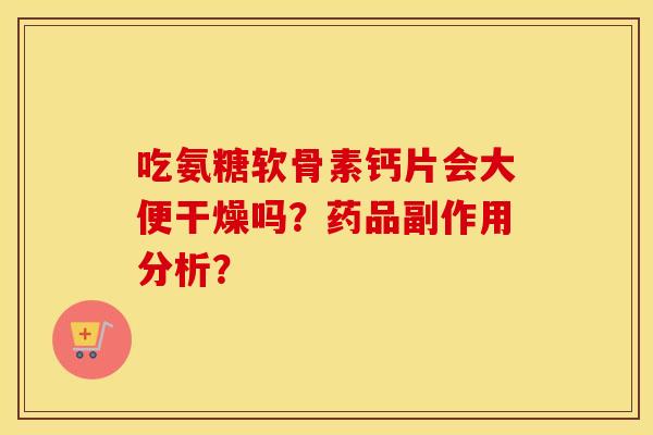吃氨糖软骨素钙片会大便干燥吗？药品副作用分析？