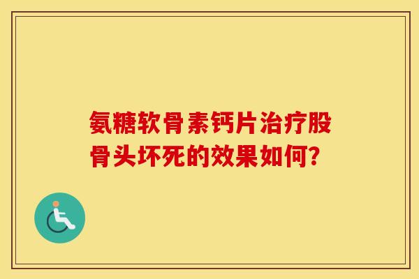 氨糖软骨素钙片股骨头坏死的效果如何? 氨糖软骨素钙片股骨头坏死的效果如何?