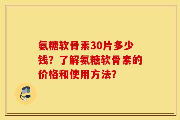 氨糖软骨素30片多少钱？了解氨糖软骨素的价格和使用方法？