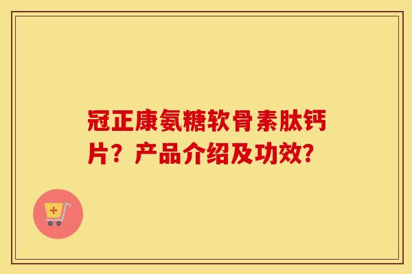 冠正康氨糖软骨素肽钙片？产品介绍及功效？
