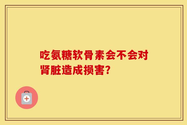 吃氨糖软骨素会不会对脏造成损害? 吃氨糖软骨素会不会对脏造成损害?