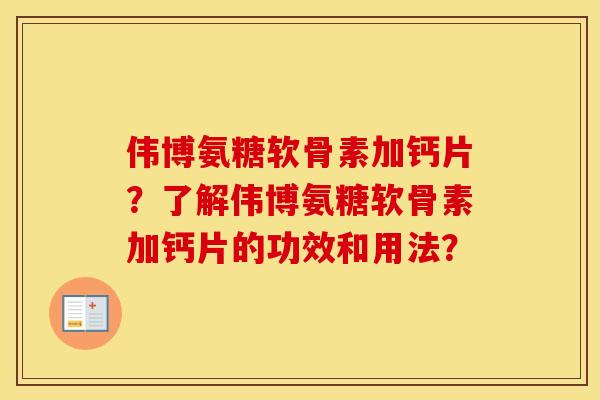 伟博氨糖软骨素加钙片?了解伟博氨糖软骨素加钙片的功效和用法? 伟博氨糖软骨素加钙片?了解伟博氨糖软骨素加钙片的功效和用法?