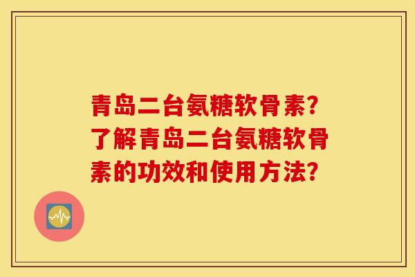 青岛二台氨糖软骨素?了解青岛二台氨糖软骨素的功效和使用方法? 青岛二台氨糖软骨素?了解青岛二台氨糖软骨素的功效和使用方法?