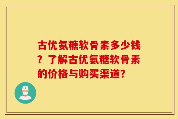 古优氨糖软骨素多少钱?了解古优氨糖软骨素的价格与购买渠道? 古优氨糖软骨素多少钱?了解古优氨糖软骨素的价格与购买渠道?