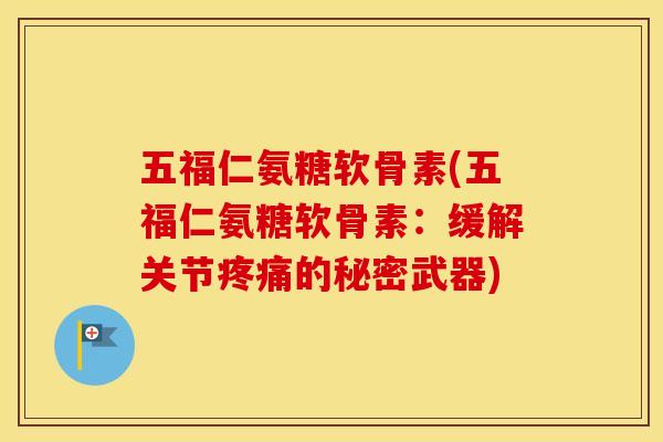 五福仁氨糖软骨素(五福仁氨糖软骨素:缓解关节的秘密武器) 五福仁氨糖软骨素(五福仁氨糖软骨素:缓解关节的秘密武器)