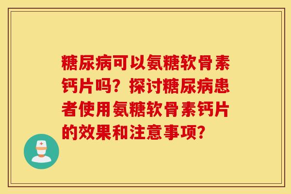 可以氨糖软骨素钙片吗？探讨患者使用氨糖软骨素钙片的效果和注意事项？