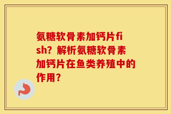 氨糖软骨素加钙片fish?解析氨糖软骨素加钙片在鱼类养殖中的作用? 氨糖软骨素加钙片fish?解析氨糖软骨素加钙片在鱼类养殖中的作用?