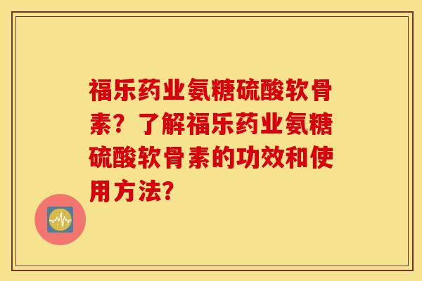福乐药业氨糖硫酸软骨素?了解福乐药业氨糖硫酸软骨素的功效和使用方法? 福乐药业氨糖硫酸软骨素?了解福乐药业氨糖硫酸软骨素的功效和使用方法?