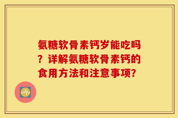 氨糖软骨素钙岁能吃吗?详解氨糖软骨素钙的食用方法和注意事项? 氨糖软骨素钙岁能吃吗?详解氨糖软骨素钙的食用方法和注意事项?