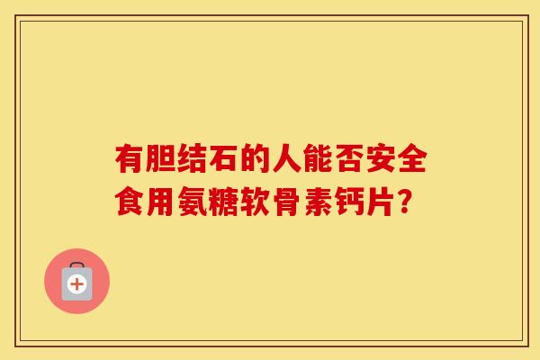有胆结石的人能否安全食用氨糖软骨素钙片? 有胆结石的人能否安全食用氨糖软骨素钙片?