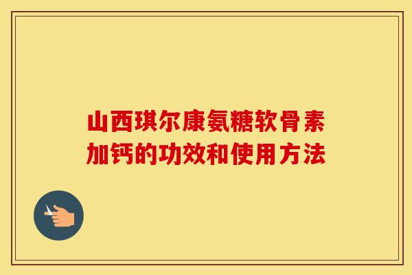 山西琪尔康氨糖软骨素加钙的功效和使用方法
