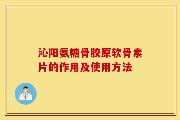 沁阳氨糖骨胶原软骨素片的作用及使用方法 沁阳氨糖骨胶原软骨素片的作用及使用方法