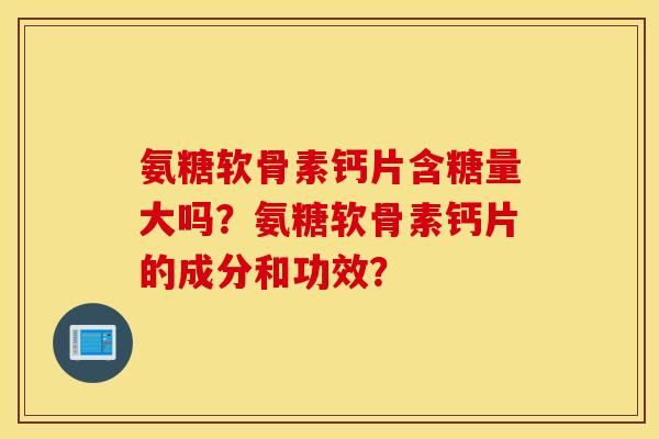 氨糖软骨素钙片含糖量大吗?氨糖软骨素钙片的成分和功效? 氨糖软骨素钙片含糖量大吗?氨糖软骨素钙片的成分和功效?