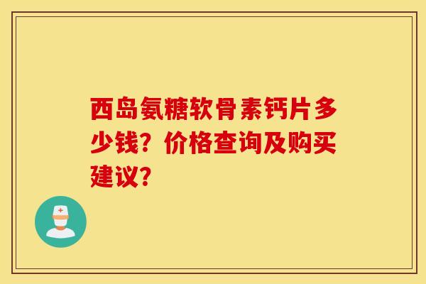西岛氨糖软骨素钙片多少钱？价格查询及购买建议？