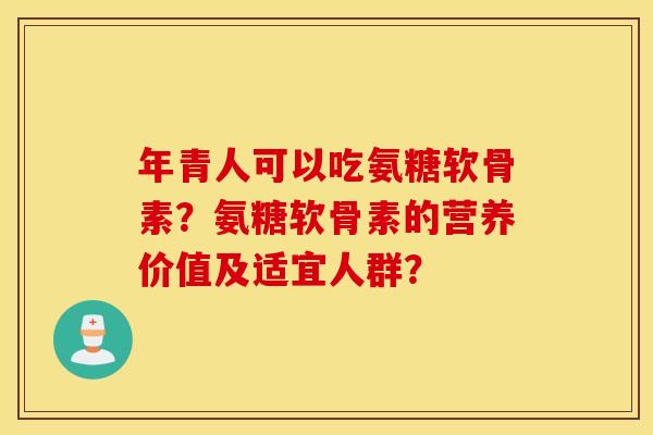 年青人可以吃氨糖软骨素?氨糖软骨素的营养价值及适宜人群? 年青人可以吃氨糖软骨素?氨糖软骨素的营养价值及适宜人群?