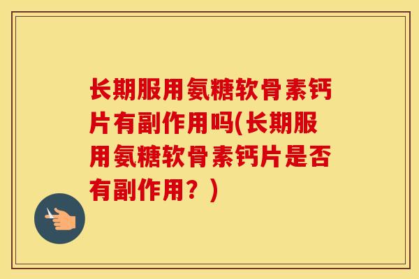 长期服用氨糖软骨素钙片有副作用吗(长期服用氨糖软骨素钙片是否有副作用?) 长期服用氨糖软骨素钙片有副作用吗(长期服用氨糖软骨素钙片是否有副作用?)