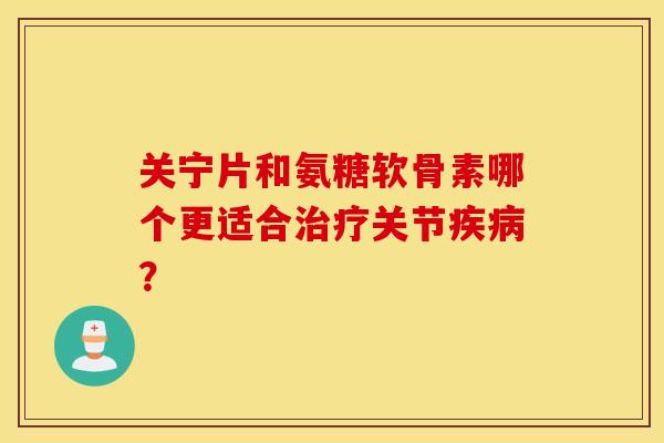 关宁片和氨糖软骨素哪个更适合关节? 关宁片和氨糖软骨素哪个更适合关节?