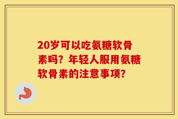 20岁可以吃氨糖软骨素吗？年轻人服用氨糖软骨素的注意事项？