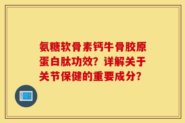 氨糖软骨素钙牛骨胶原蛋白肽功效?详解关于关节保健的重要成分? 氨糖软骨素钙牛骨胶原蛋白肽功效?详解关于关节保健的重要成分?