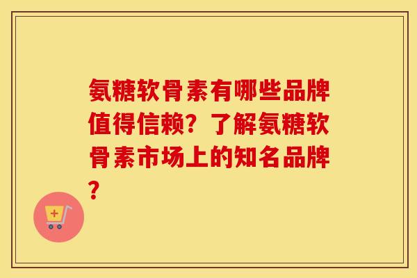 氨糖软骨素有哪些品牌值得信赖?了解氨糖软骨素市场上的知名品牌? 氨糖软骨素有哪些品牌值得信赖?了解氨糖软骨素市场上的知名品牌?