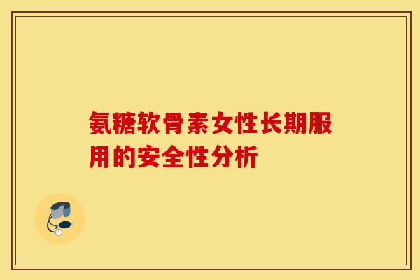 氨糖软骨素女性长期服用的安全性分析 氨糖软骨素女性长期服用的安全性分析