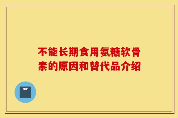 不能长期食用氨糖软骨素的原因和替代品介绍 不能长期食用氨糖软骨素的原因和替代品介绍