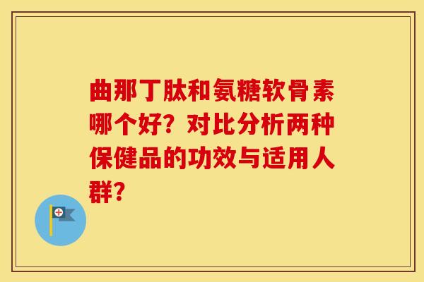 曲那丁肽和氨糖软骨素哪个好?对比分析两种保健品的功效与适用人群? 曲那丁肽和氨糖软骨素哪个好?对比分析两种保健品的功效与适用人群?