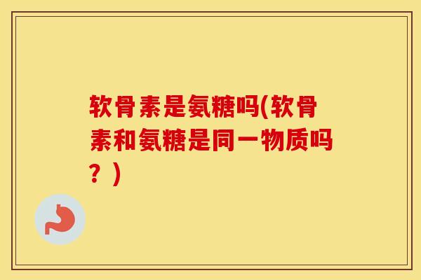 软骨素是氨糖吗(软骨素和氨糖是同一物质吗?) 软骨素是氨糖吗(软骨素和氨糖是同一物质吗?)