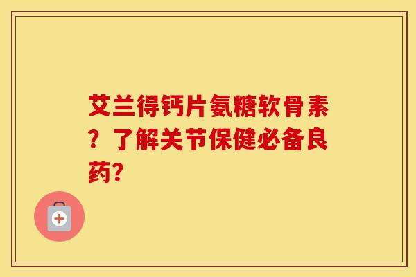 艾兰得钙片氨糖软骨素?了解关节保健必备良药? 艾兰得钙片氨糖软骨素?了解关节保健必备良药?