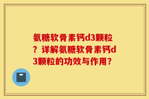 氨糖软骨素钙d3颗粒？详解氨糖软骨素钙d3颗粒的功效与作用？