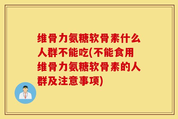 维骨力氨糖软骨素什么人群不能吃(不能食用维骨力氨糖软骨素的人群及注意事项) 维骨力氨糖软骨素什么人群不能吃(不能食用维骨力氨糖软骨素的人群及注意事项)