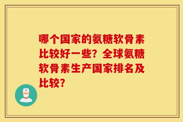 哪个国家的氨糖软骨素比较好一些?全球氨糖软骨素生产国家排名及比较? 哪个国家的氨糖软骨素比较好一些?全球氨糖软骨素生产国家排名及比较?