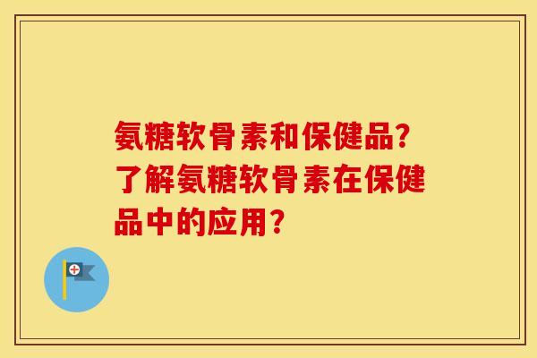 氨糖软骨素和保健品?了解氨糖软骨素在保健品中的应用? 氨糖软骨素和保健品?了解氨糖软骨素在保健品中的应用?