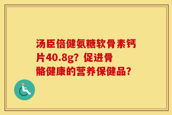 汤臣倍健氨糖软骨素钙片40.8g?促进骨骼健康的营养保健品? 汤臣倍健氨糖软骨素钙片40.8g?促进骨骼健康的营养保健品?