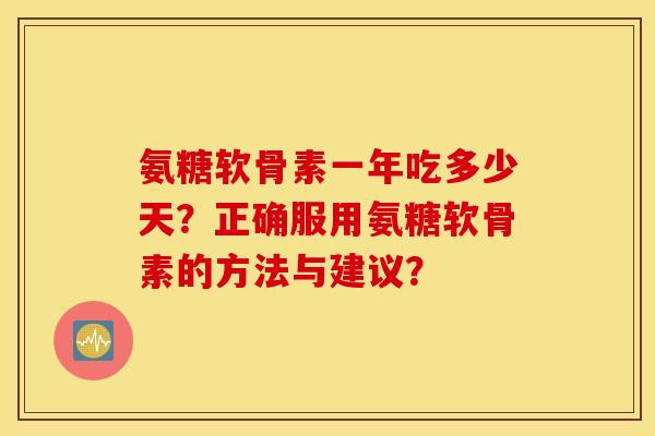 氨糖软骨素一年吃多少天?正确服用氨糖软骨素的方法与建议? 氨糖软骨素一年吃多少天?正确服用氨糖软骨素的方法与建议?