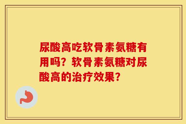 尿酸高吃软骨素氨糖有用吗?软骨素氨糖对尿酸高的效果? 尿酸高吃软骨素氨糖有用吗?软骨素氨糖对尿酸高的效果?